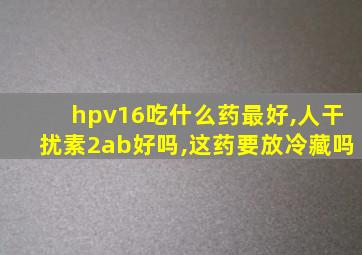 hpv16吃什么药最好,人干扰素2ab好吗,这药要放冷藏吗