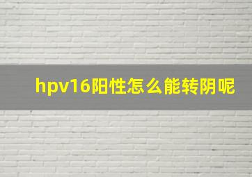 hpv16阳性怎么能转阴呢