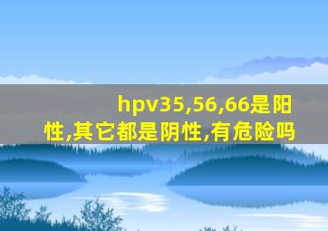 hpv35,56,66是阳性,其它都是阴性,有危险吗