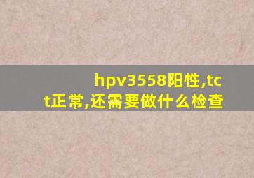 hpv3558阳性,tct正常,还需要做什么检查