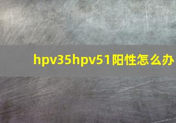 hpv35hpv51阳性怎么办