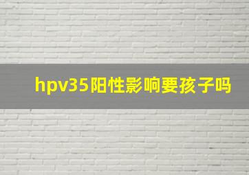 hpv35阳性影响要孩子吗