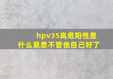 hpv35高危阳性是什么意思不管他自己好了