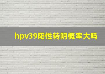 hpv39阳性转阴概率大吗