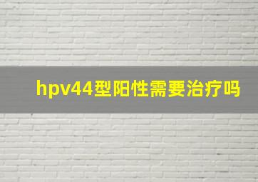 hpv44型阳性需要治疗吗