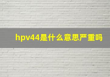 hpv44是什么意思严重吗