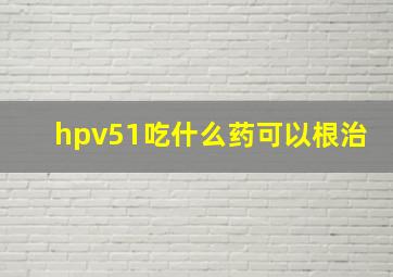 hpv51吃什么药可以根治