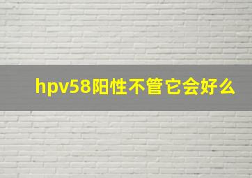 hpv58阳性不管它会好么