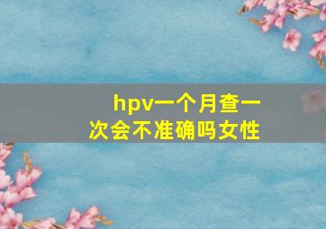 hpv一个月查一次会不准确吗女性