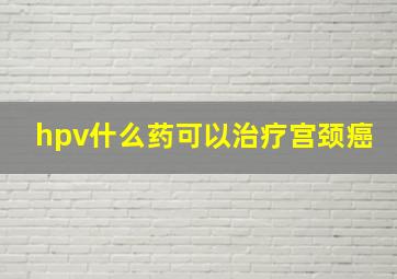 hpv什么药可以治疗宫颈癌