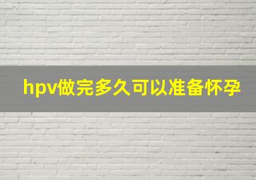 hpv做完多久可以准备怀孕