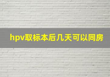 hpv取标本后几天可以同房