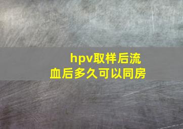 hpv取样后流血后多久可以同房