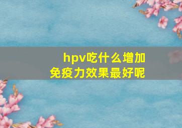 hpv吃什么增加免疫力效果最好呢