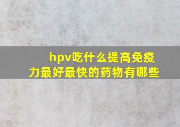 hpv吃什么提高免疫力最好最快的药物有哪些