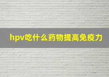 hpv吃什么药物提高免疫力