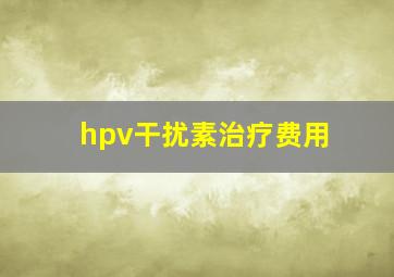 hpv干扰素治疗费用