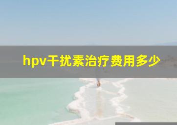 hpv干扰素治疗费用多少