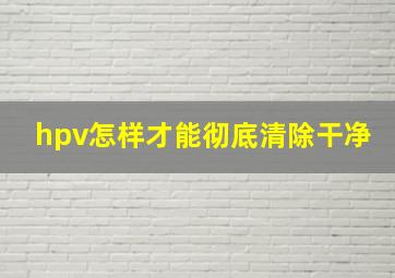 hpv怎样才能彻底清除干净