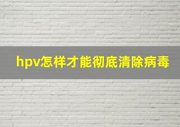 hpv怎样才能彻底清除病毒