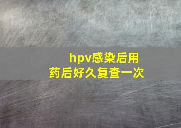 hpv感染后用药后好久复查一次