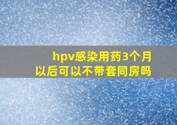 hpv感染用药3个月以后可以不带套同房吗