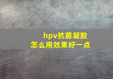 hpv抗菌凝胶怎么用效果好一点