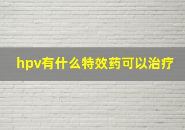 hpv有什么特效药可以治疗