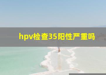 hpv检查35阳性严重吗