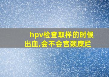 hpv检查取样的时候出血,会不会宫颈糜烂