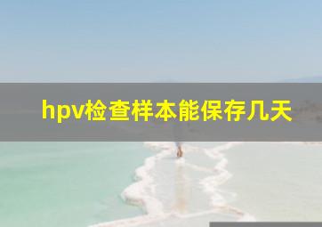 hpv检查样本能保存几天