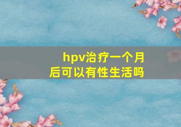 hpv治疗一个月后可以有性生活吗