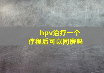 hpv治疗一个疗程后可以同房吗