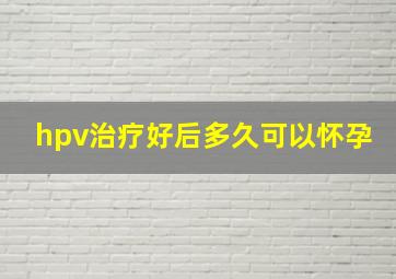 hpv治疗好后多久可以怀孕