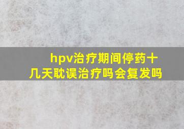 hpv治疗期间停药十几天耽误治疗吗会复发吗