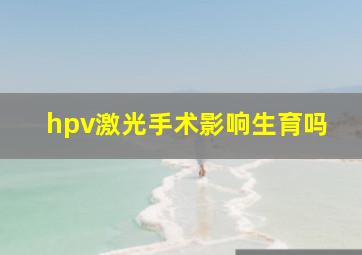 hpv激光手术影响生育吗