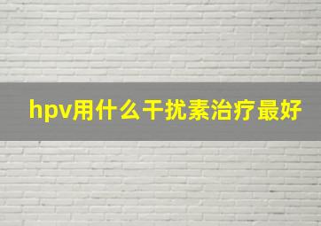 hpv用什么干扰素治疗最好