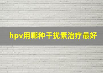 hpv用哪种干扰素治疗最好