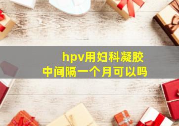 hpv用妇科凝胶中间隔一个月可以吗