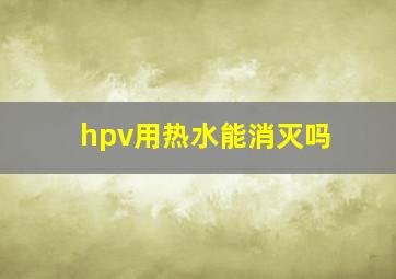 hpv用热水能消灭吗