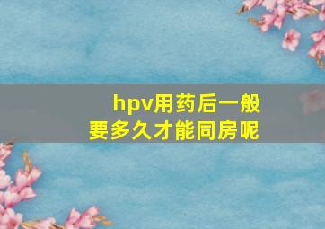 hpv用药后一般要多久才能同房呢