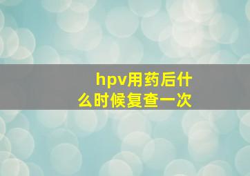 hpv用药后什么时候复查一次