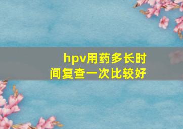 hpv用药多长时间复查一次比较好