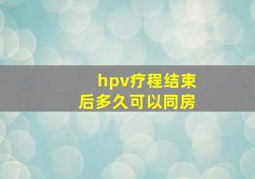 hpv疗程结束后多久可以同房