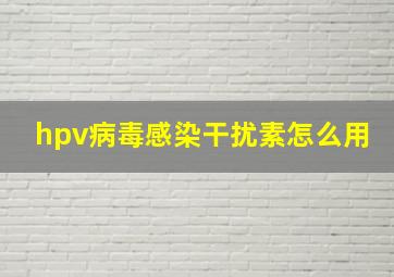 hpv病毒感染干扰素怎么用