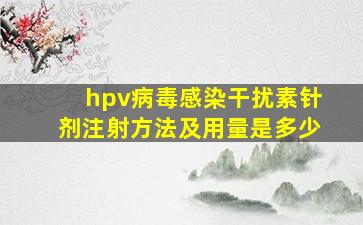 hpv病毒感染干扰素针剂注射方法及用量是多少