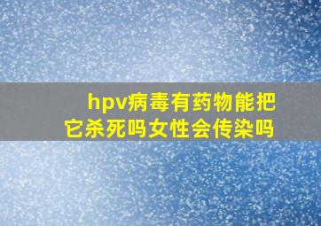 hpv病毒有药物能把它杀死吗女性会传染吗