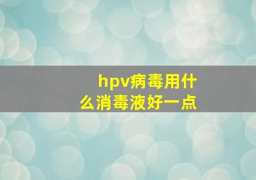 hpv病毒用什么消毒液好一点