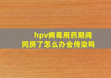 hpv病毒用药期间同房了怎么办会传染吗