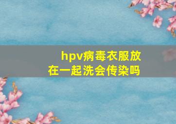 hpv病毒衣服放在一起洗会传染吗